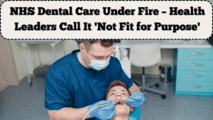 NHS Dental Care Under Fire – Health Leaders Call It 'Not Fit for Purpose'