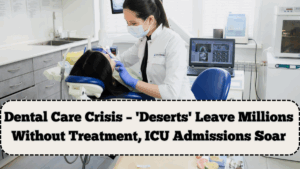 Dental Care Crisis – 'Deserts' Leave Millions Without Treatment, ICU Admissions Soar