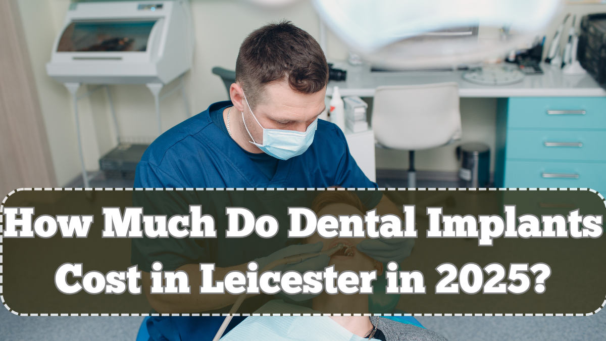 How Much Do Dental Implants Cost in Leicester in 2025? Latest Pricing Guide