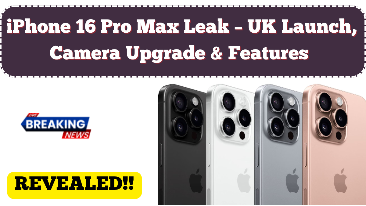 iPhone 16 Pro Max Leak – UK Launch, Camera Upgrade & Features Expected in 2025