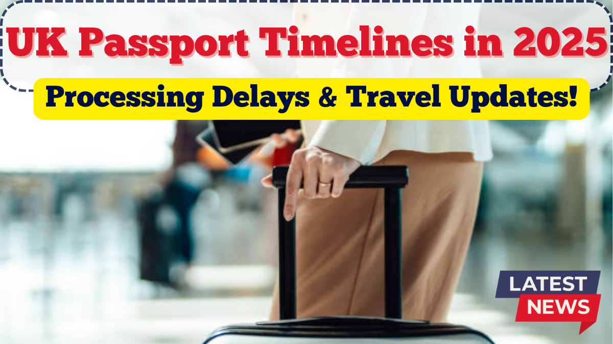 UK Passport Timelines in 2025 | Processing Delays & Travel Updates