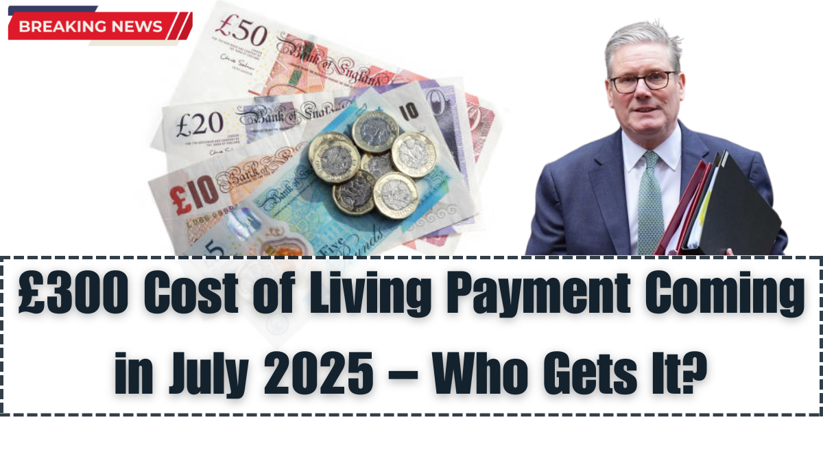 £300 Cost of Living Payment Coming in July 2025 – Who Gets It?